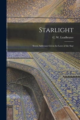 Starlight: Seven Addresses Given for Love of the Star by Leadbeater, C. W. (Charles Webster)