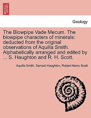 The Blowpipe Vade Mecum. the Blowpipe Characters of Minerals: Deducted from the Original Observations of Aquilla Smith. Alphabetically Arranged and Ed by Smith, Aquilla