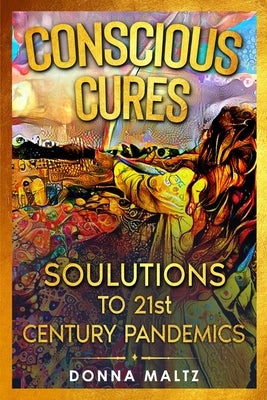 Conscious Cures: Soulutions to 21st Century Pandemics by Maltz, Donna