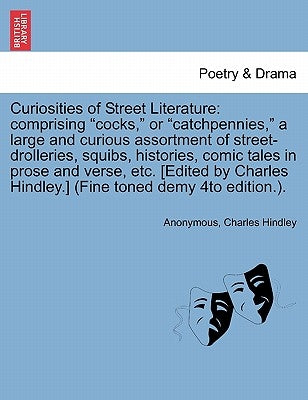 Curiosities of Street Literature: Comprising "Cocks," or "Catchpennies," a Large and Curious Assortment of Street-Drolleries, Squibs, Histories, Comic by Anonymous