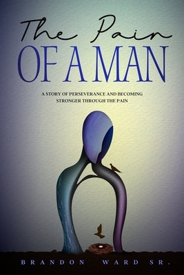 The Pain of a Man: A story of perseverance and becoming stronger through the pain. by Ward, Brandon T., Sr.