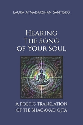 Hearing The Song of Your Soul: A Poetic Translation of the Bhagavad Gita by Santoro, Laura Atmadarshan