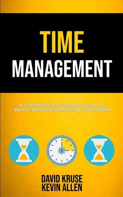 Time Management: The Ultimate Productivity Habits To Increase Self Esteem, Boost Mind Focus, End Procrastination For Busy People, Stude by Kruse, David