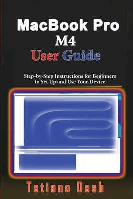 MacBook Pro M4 User Guide: Step-by-Step Instructions for Beginners to Set Up and Use Your Device by Dash, Tatiana