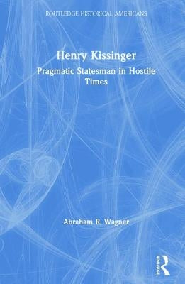 Henry Kissinger: Pragmatic Statesman in Hostile Times by Wagner, Abraham