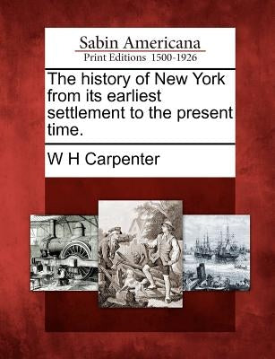 The History of New York from Its Earliest Settlement to the Present Time. by Carpenter, W. H.
