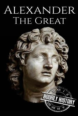 Alexander the Great: A Life From Beginning to End by History, Hourly