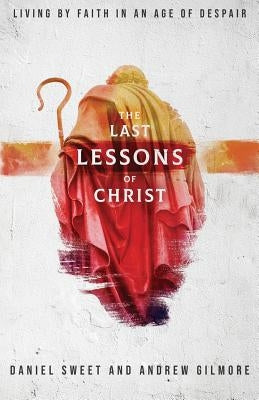 The Last Lessons of Christ: Living by Faith in an Age of Despair by Sweet, Daniel