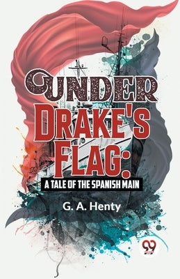 Under Drake's Flag: A Tale Of The Spanish Main by Henty, G. a.