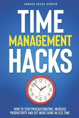 Time Management Hacks: How to Stop Procrastinating, Increase Productivity and Get More Done in Less Time by Harper, Andrea Chase