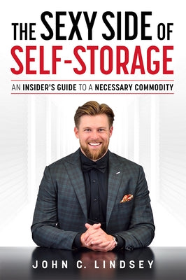 The Sexy Side of Self-Storage: An Insider's Guide to a Necessary Commodity by John C. Lindsey