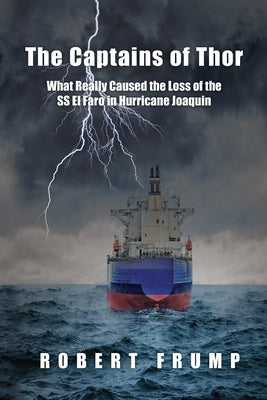The Captains of Thor: What Really Caused the Loss of the SS El Faro in Hurricane Joaquin by Frump, Robert R.