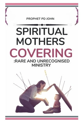 Spiritual Mother's Covering: A Rare and Unrecognised Ministry by John, Prophet Pd