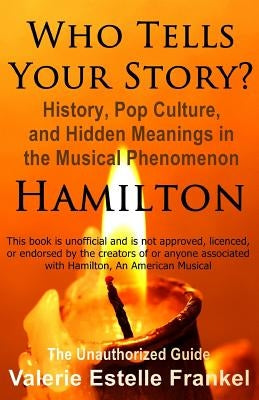 Who Tells Your Story?: History, Pop Culture, and Hidden Meanings in the Musical Phenomenon Hamilton by Frankel, Valerie Estelle