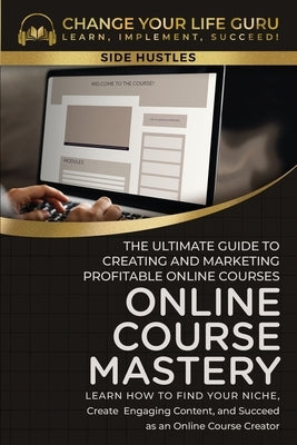 Online Course Mastery: The Ultimate Guide to Creating and Marketing Profitable Online Courses: The Ultimate Guide to Creating and Marketing P by Change Your Life Guru