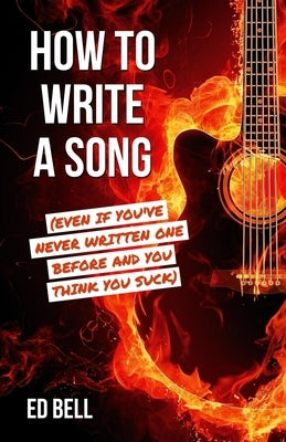 How to Write a Song (Even If You've Never Written One Before and You Think You Suck) by Bell, Ed