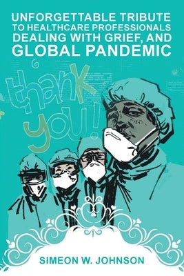 Unforgettable Tribute to Healthcare Professionals Dealing with Grief, and Global Pandemic by Johnson, Simeon