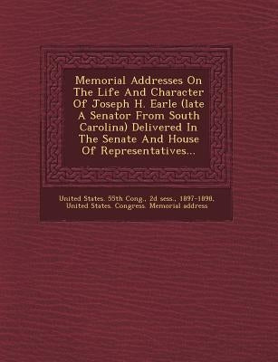 Memorial Addresses on the Life and Character of Joseph H. Earle (Late a Senator from South Carolina) Delivered in the Senate and House of Representati by Sess, 2d
