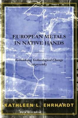 European Metals in Native Hands: Rethinking Technological Change 1640-1683 by Ehrhardt, Kathleen L.