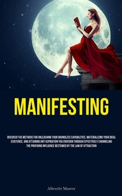 Manifesting: Discover The Methods For Unleashing Your Boundless Capabilities, Materializing Your Ideal Existence, And Attaining Any by Maurer, Albrecht
