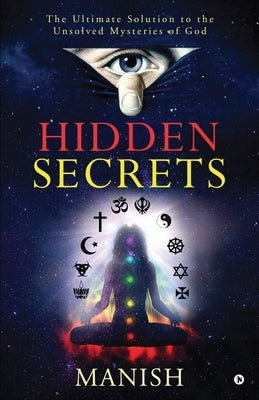 Hidden Secrets: The Ultimate Solution to the Unsolved Mysteries of God by Manish