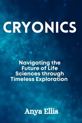 Cryonics: Navigating the Future of Life Sciences through Timeless Exploration by Ellis, Anya