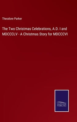 The Two Christmas Celebrations, A.D. I and MDCCCLV - A Christmas Story for MDCCCVI by Parker, Theodore