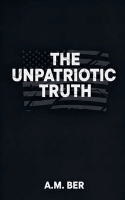 The Unpatriotic Truth by Ber, A. M.