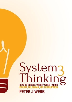 System 3 Thinking: How to choose wisely when facing doubt, dilemma, or disruption by Webb, Peter J.