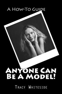 Anyone Can Be A Model!: A How-To Guide Through the Eyes of an Agent by Whiteside, Tracy