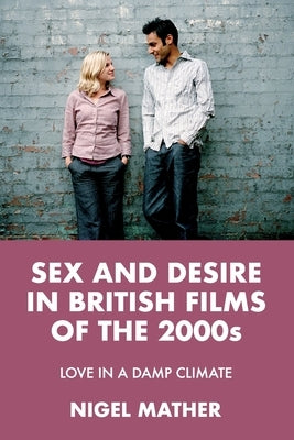 Sex and Desire in British Films of the 2000s: Love in a Damp Climate by Mather, Nigel