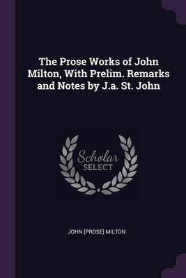 The Prose Works of John Milton, With Prelim. Remarks and Notes by J.a. St. John by Milton, John [Prose]