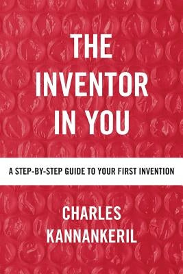 The Inventor in You: A Step-By-Step Guide to Your First Invention by Kannankeril, Charles