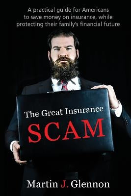 The Great Insurance Scam: A Practical Guide For Americans To Save Money On Insurance, While Protecting Their Family's Financial Future by Glennon, Martin J.