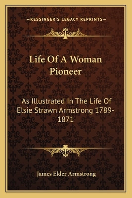 Life of a Woman Pioneer: As Illustrated in the Life of Elsie Strawn Armstrong 1789-1871 by Armstrong, James Elder