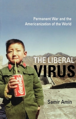 The Liberal Virus: Permanent War and the Americanization of the World by Amin, Samir
