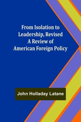 From Isolation to Leadership, Revised A Review of American Foreign Policy by Holladay Latane, John