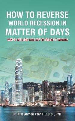 How To Reverse World Recession In Matter Of Days: Win 10 Million Dollar to Prove It Wrong by Khan F. R. C. S., Niaz Ahmed