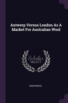Antwerp Versus London As A Market For Australian Wool by Anonymous