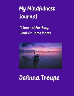 My Mindfulness Journal: A Journal For Busy Work At Home Moms by Troupe, Deanna