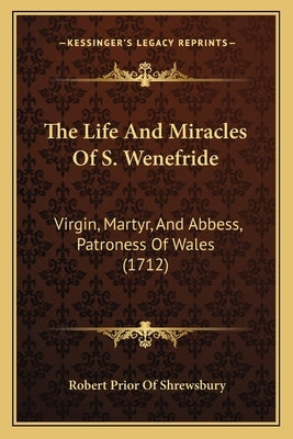 The Life And Miracles Of S. Wenefride: Virgin, Martyr, And Abbess, Patroness Of Wales (1712) by Shrewsbury, Robert Prior of