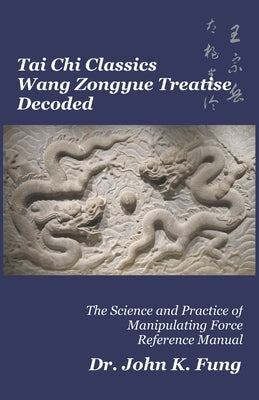 Tai Chi Classics Wang Zongyue Treatise Decoded: The Science and Practice of Manipulating Force Reference Manual by Fung, John K.