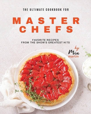 The Ultimate Cookbook for Master Chefs: Favorite Recipes from the Show's Greatest Hits by Martin, Mia