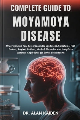 Complete Guide to Moyamoya Disease: Understanding Rare Cerebrovascular Conditions, Symptoms, Risk Factors, Surgical Options, Medical Therapies, and Lo by Kaiden, Alan