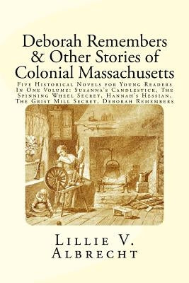 Deborah Remembers And Other Stories Of Colonial Massachusetts: Five Historical Novels For Young Readers In One Volume: Susanna's Candlestick, The Spin by Alleyn, Susanne
