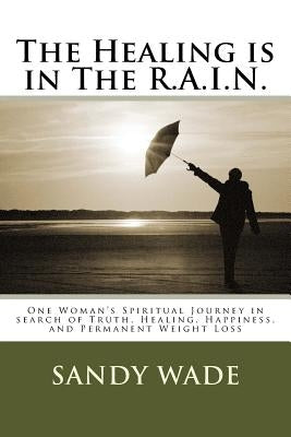 The Healing is in The R.A.I.N.: be Real, stay Accountable, find Inspiration, and Nourish your soul by Wade, Sandy