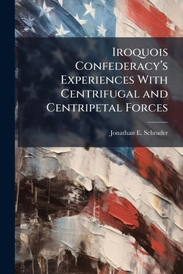 Iroquois Confederacy's Experiences With Centrifugal and Centripetal Forces: A Historical Analysis by Schrader, Jonathan E.