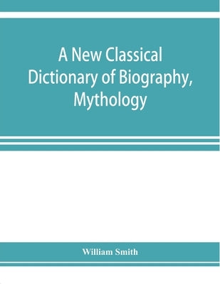 A new classical dictionary of biography, mythology, and geography, partly based on the "Dictionary of Greek and Roman biography and mythology." by Smith, William