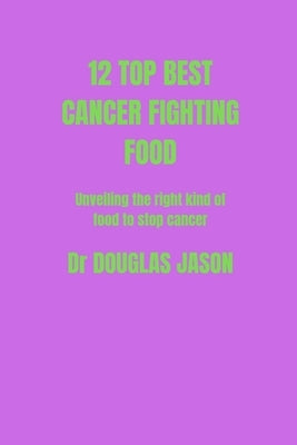 12 Top Best Cancer Fighting Food: Unveiling the right kind of food to stop cancer spreads by Jason, Douglas