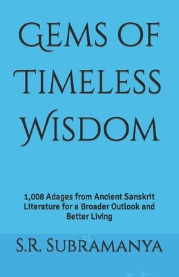 Gems of Timeless Wisdom: 1,008 Adages from Ancient Sanskrit Literature for a Broader Outlook and Better Living by Subramanya, S. R.